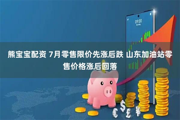 熊宝宝配资 7月零售限价先涨后跌 山东加油站零售价格涨后回落