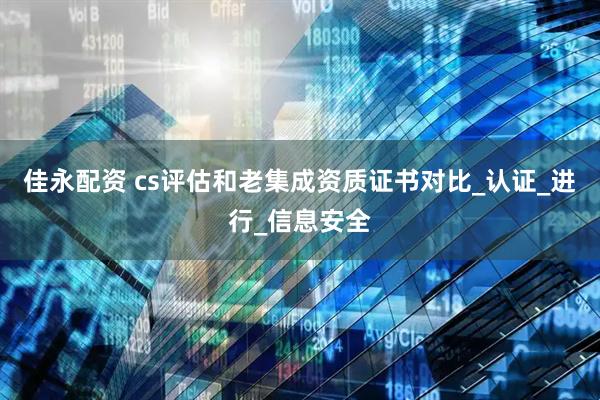 佳永配资 cs评估和老集成资质证书对比_认证_进行_信息安全