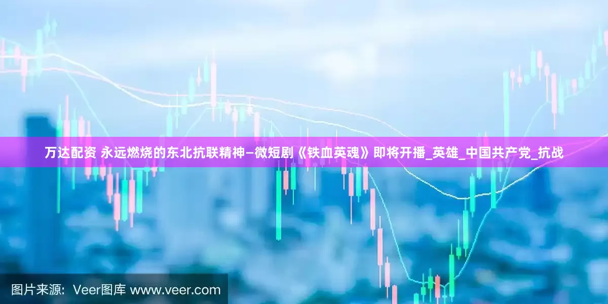 万达配资 永远燃烧的东北抗联精神—微短剧《铁血英魂》即将开播_英雄_中国共产党_抗战