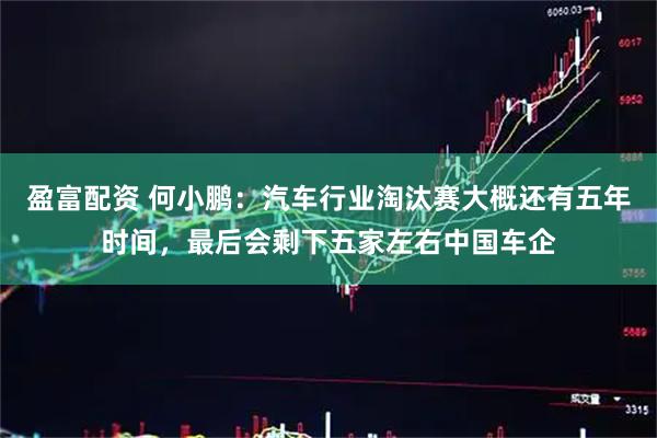 盈富配资 何小鹏：汽车行业淘汰赛大概还有五年时间，最后会剩下五家左右中国车企