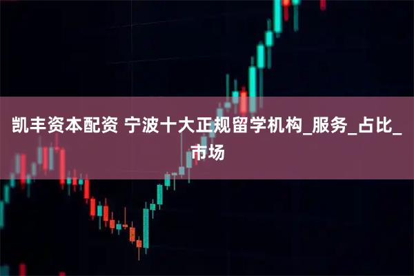 凯丰资本配资 宁波十大正规留学机构_服务_占比_市场