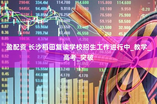 盈配资 长沙稻田复读学校招生工作进行中_教学_高考_突破