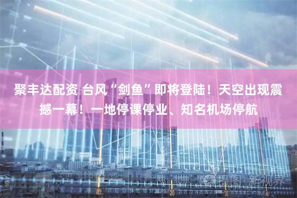 聚丰达配资 台风“剑鱼”即将登陆！天空出现震撼一幕！一地停课停业、知名机场停航