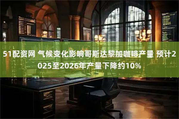 51配资网 气候变化影响哥斯达黎加咖啡产量 预计2025至2026年产量下降约10%