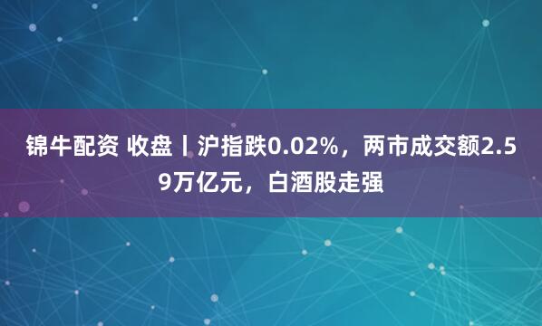锦牛配资 收盘丨沪指跌0.02%，两市成交额2.59万亿元，白酒股走强