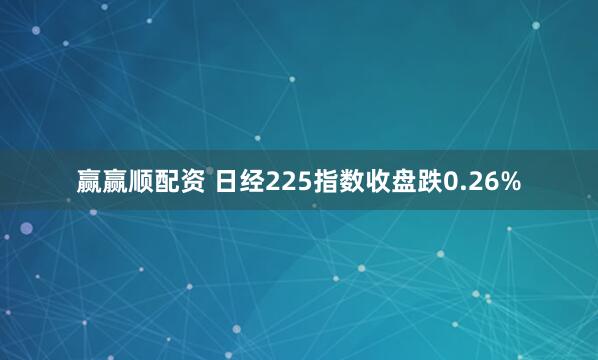 赢赢顺配资 日经225指数收盘跌0.26%