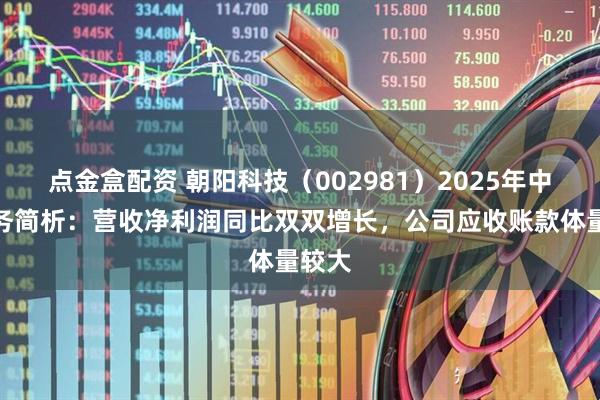 点金盒配资 朝阳科技（002981）2025年中报财务简析：营收净利润同比双双增长，公司应收账款体量较大
