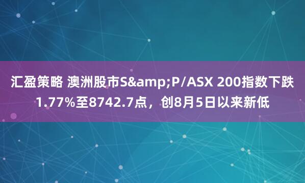 汇盈策略 澳洲股市S&P/ASX 200指数下跌1.77%至8742.7点，创8月5日以来新低