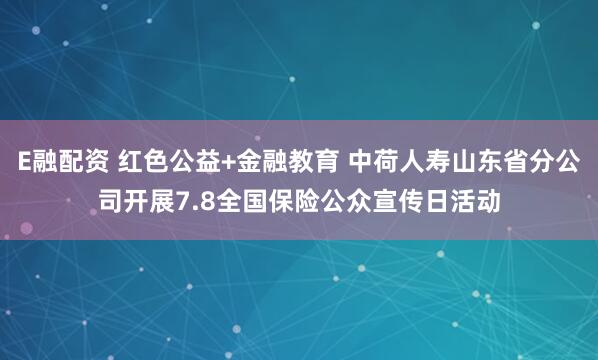 E融配资 红色公益+金融教育 中荷人寿山东省分公司开展7.8全国保险公众宣传日活动
