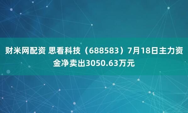 财米网配资 思看科技（688583）7月18日主力资金净卖出3050.63万元