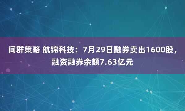 间群策略 航锦科技：7月29日融券卖出1600股，融资融券余额7.63亿元