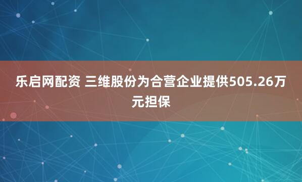 乐启网配资 三维股份为合营企业提供505.26万元担保