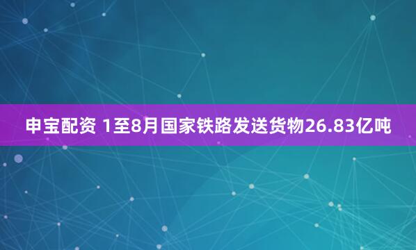 申宝配资 1至8月国家铁路发送货物26.83亿吨