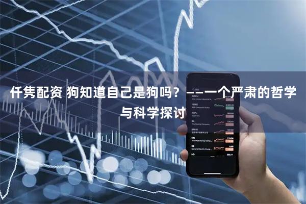 仟隽配资 狗知道自己是狗吗？——一个严肃的哲学与科学探讨