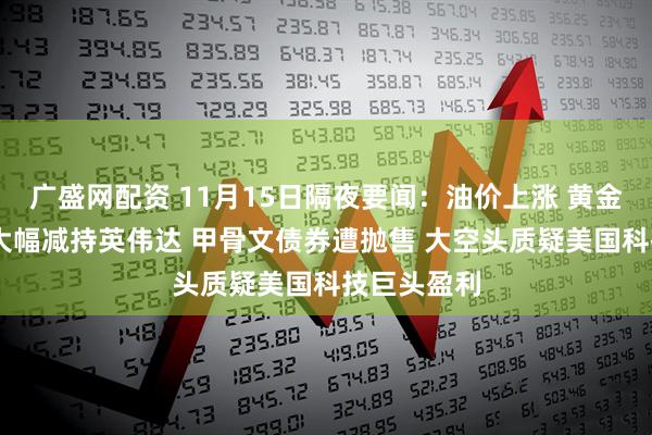 广盛网配资 11月15日隔夜要闻：油价上涨 黄金下跌 桥水大幅减持英伟达 甲骨文债券遭抛售 大空头质疑美国科技巨头盈利