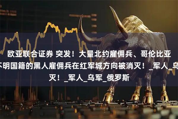 欧亚联合证券 突发！大量北约雇佣兵、哥伦比亚雇佣兵和不明国籍的黑人雇佣兵在红军城方向被消灭！_军人_乌军_俄罗斯