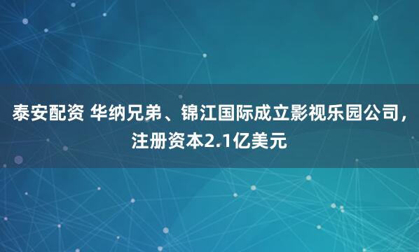 泰安配资 华纳兄弟、锦江国际成立影视乐园公司，注册资本2.1亿美元