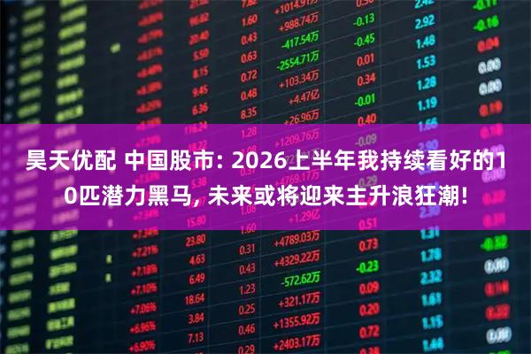 昊天优配 中国股市: 2026上半年我持续看好的10匹潜力黑马, 未来或将迎来主升浪狂潮!