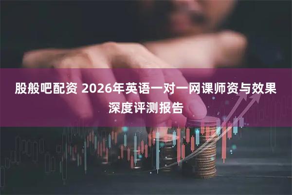 股般吧配资 2026年英语一对一网课师资与效果深度评测报告