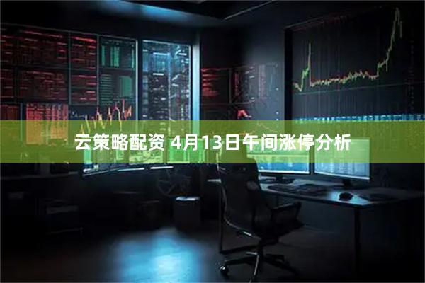 云策略配资 4月13日午间涨停分析