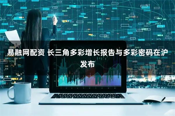 易融网配资 长三角多彩增长报告与多彩密码在沪发布