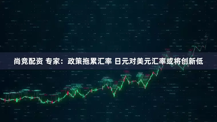 尚竞配资 专家：政策拖累汇率 日元对美元汇率或将创新低